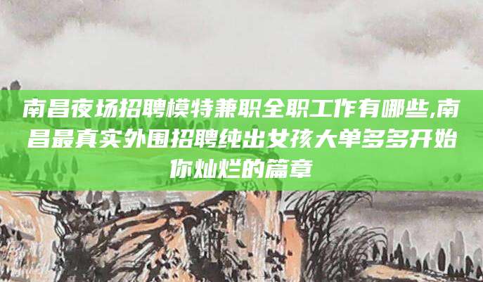 荣成南昌夜场招聘模特兼职全职工作有哪些,南昌最真实外围招聘纯出女孩大单多多开始你灿烂的篇章
