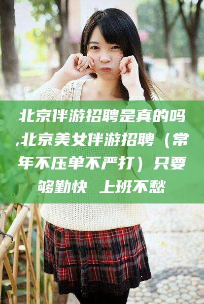 荣成北京伴游招聘是真的吗,北京美女伴游招聘（常年不压单不严打）只要够勤快 上班不愁