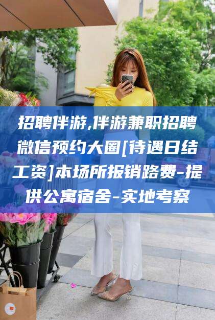 荣成招聘伴游,伴游兼职招聘微信预约大圈[待遇日结工资]本场所报销路费-提供公寓宿舍-实地考察