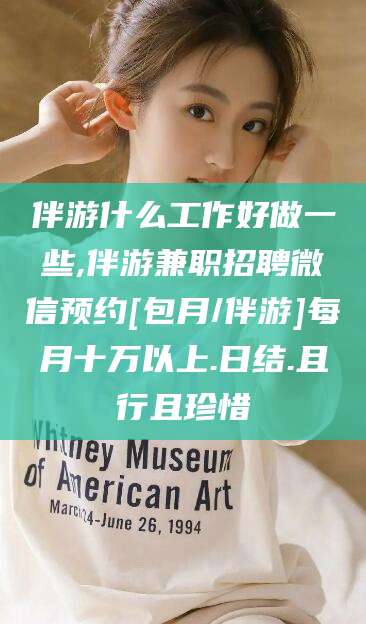 荣成伴游什么工作好做一些,伴游兼职招聘微信预约[包月/伴游]每月十万以上.日结.且行且珍惜