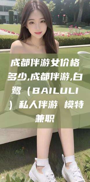 荣成成都伴游女价格多少,成都伴游,白鹭（BAILULI）私人伴游 模特兼职