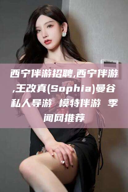荣成西宁伴游招聘,西宁伴游,王改真(Sophia)曼谷私人导游 模特伴游 季闻网推荐
