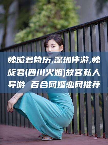 荣成魏璇君简历,深圳伴游,魏旋君(四川火姐)故宫私人导游 百合网婚恋网推荐