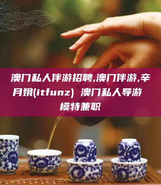 荣成澳门私人伴游招聘,澳门伴游,辛月娥(itfunz) 澳门私人导游 模特兼职