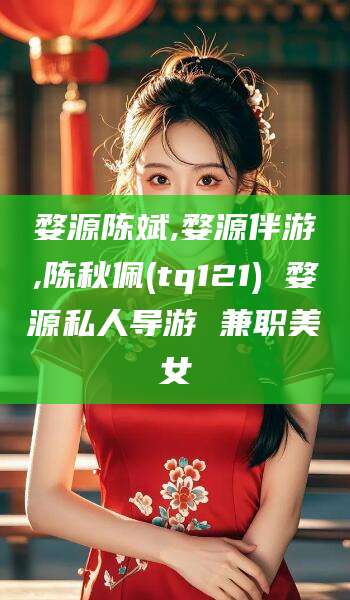 荣成婺源陈斌,婺源伴游,陈秋佩(tq121) 婺源私人导游 兼职美女