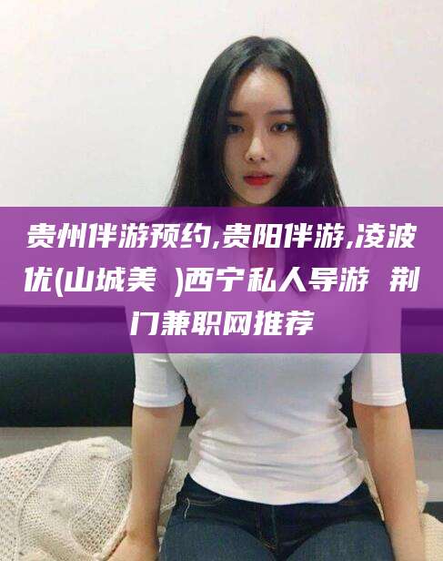 荣成贵州伴游预约,贵阳伴游,凌波优(山城美姫)西宁私人导游 荆门兼职网推荐