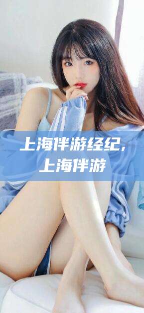 荣成上海伴游经纪,上海伴游