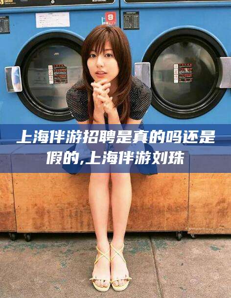 荣成上海伴游招聘是真的吗还是假的,上海伴游刘珠