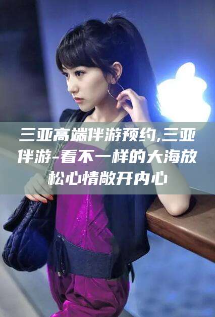 荣成三亚高端伴游预约,三亚伴游-看不一样的大海放松心情敞开内心