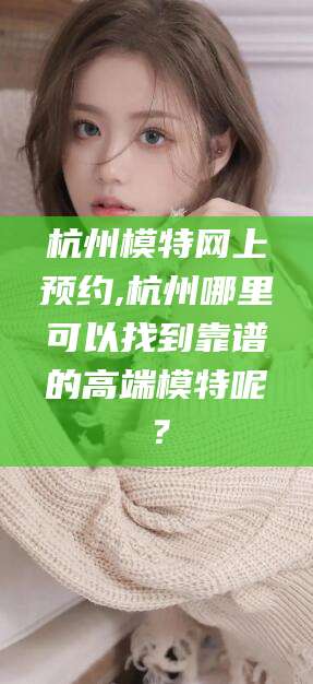 荣成杭州模特网上预约,杭州哪里可以找到靠谱的高端模特呢？