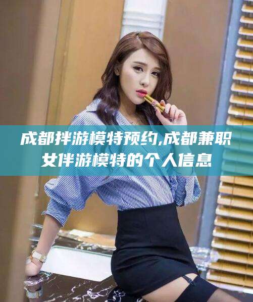 荣成成都拌游模特预约,成都兼职女伴游模特的个人信息