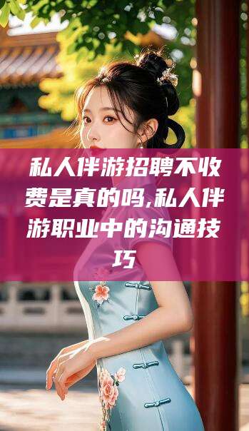 荣成私人伴游招聘不收费是真的吗,私人伴游职业中的沟通技巧