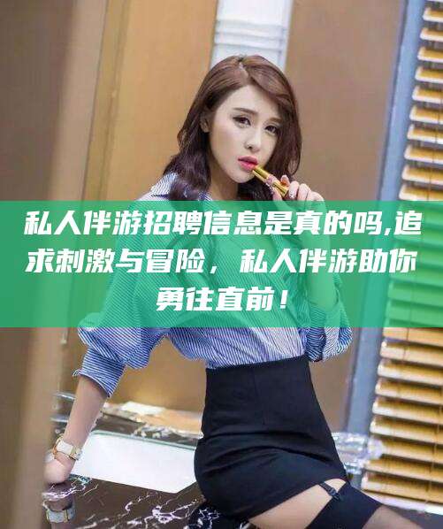 荣成私人伴游招聘信息是真的吗,追求刺激与冒险，私人伴游助你勇往直前！