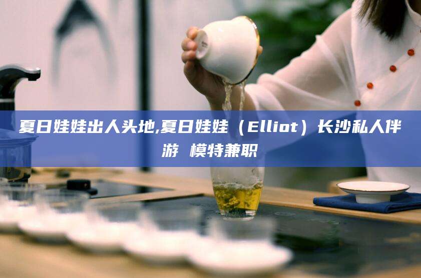荣成夏日娃娃出人头地,夏日娃娃（Elliot）长沙私人伴游 模特兼职