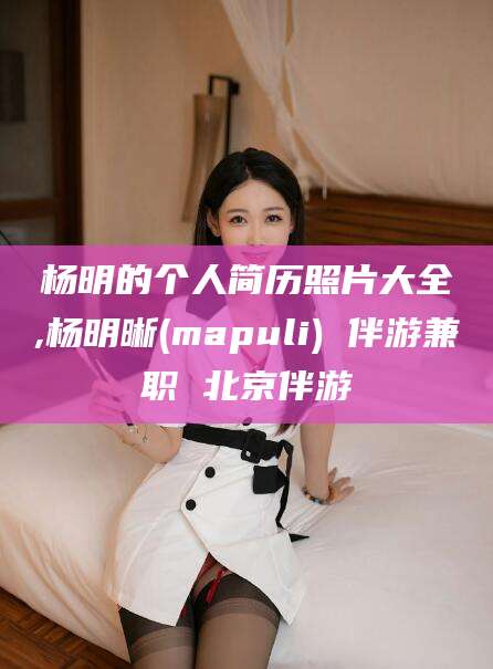 荣成杨明的个人简历照片大全,杨明晰(mapuli) 伴游兼职 北京伴游