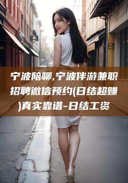 荣成宁波陪聊,宁波伴游兼职招聘微信预约(日结超赚)真实靠谱-日结工资