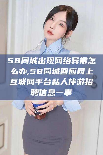 荣成58同城出现网络异常怎么办,58同城回应网上互联网平台私人伴游招聘信息一事