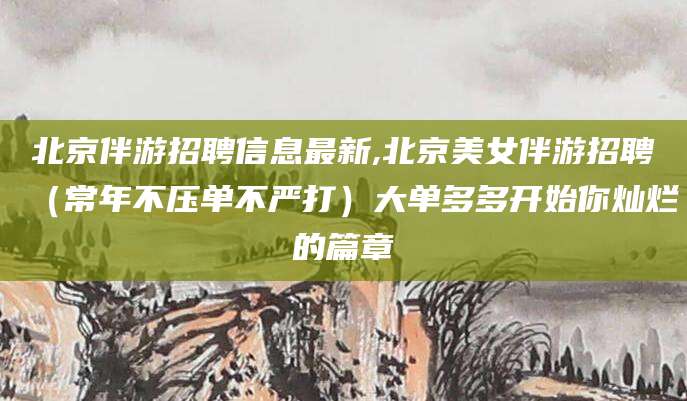 荣成北京伴游招聘信息最新,北京美女伴游招聘（常年不压单不严打）大单多多开始你灿烂的篇章