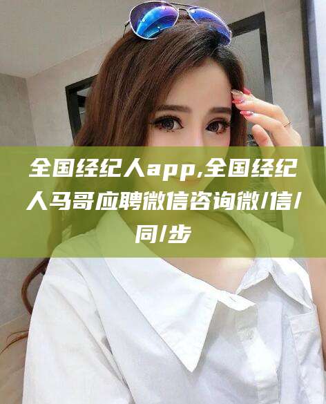 荣成全国经纪人app,全国经纪人马哥应聘微信咨询微/信/同/步