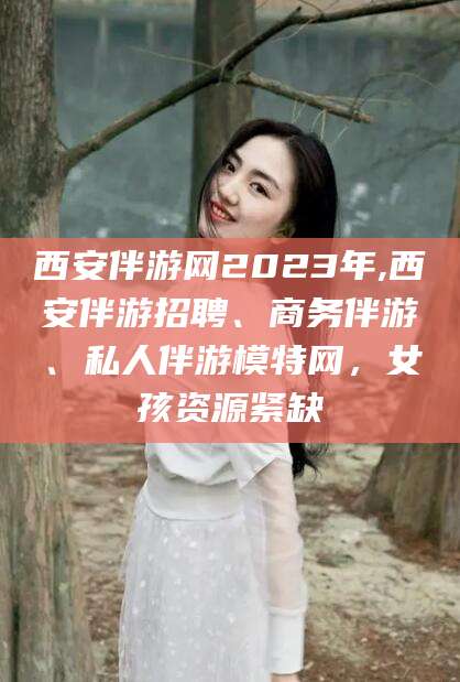 荣成西安伴游网2023年,西安伴游招聘、商务伴游、私人伴游模特网，女孩资源紧缺