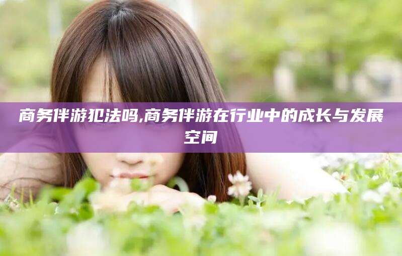 荣成商务伴游犯法吗,商务伴游在行业中的成长与发展空间