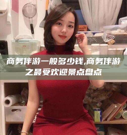 荣成商务伴游一般多少钱,商务伴游之最受欢迎景点盘点