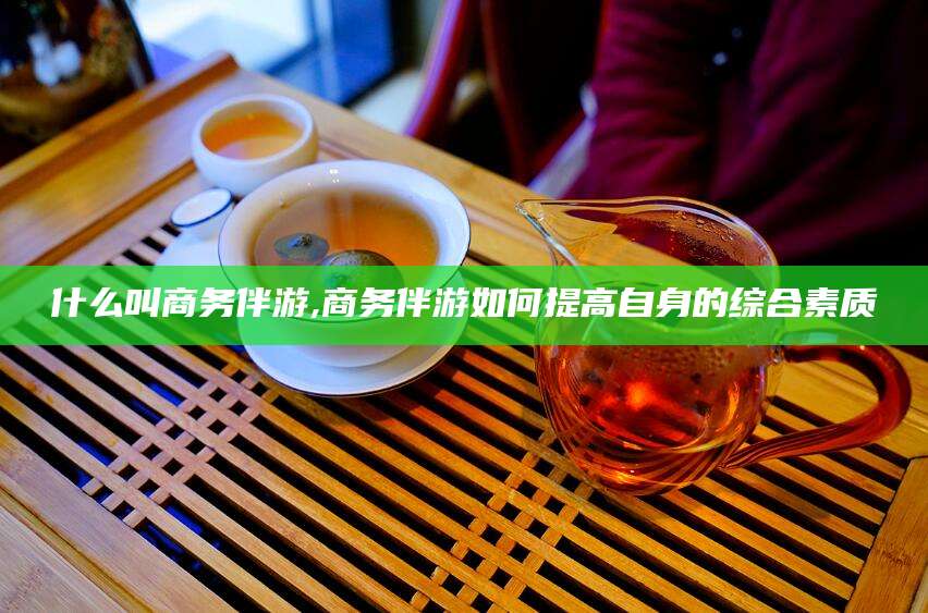 荣成什么叫商务伴游,商务伴游如何提高自身的综合素质