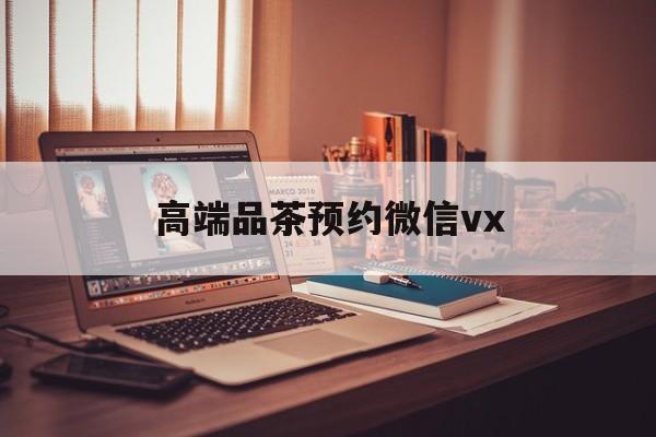 荣成关于高端品茶预约微信vx的信息